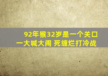 92年猴32岁是一个关口 一大喊大闹 死缠烂打冷战